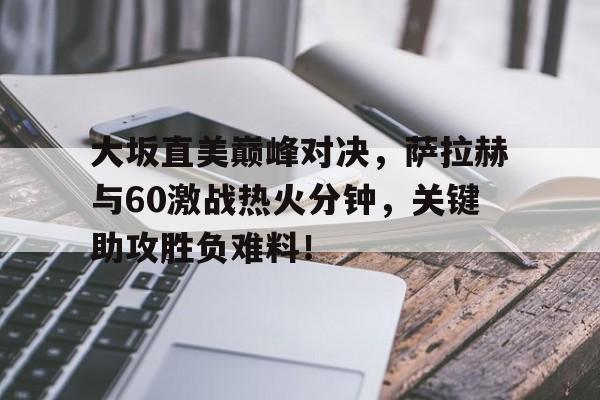 包含大坂直美巅峰对决,萨拉赫与60激战热火分钟,关键助攻胜负难料!的词条 包含大坂直美巅峰对决,萨拉赫与60激战热火分钟,关键助攻胜负难料!的词条